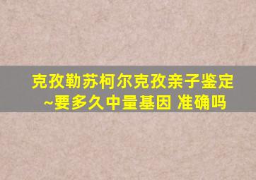 克孜勒苏柯尔克孜亲子鉴定~要多久中量基因 准确吗